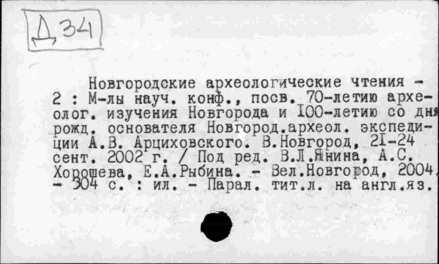 ﻿1 _ - —
Новгородские археологические чтения -
2 : М-лы науч, конф., поев. 70-летию археолог. изучения Новгорода и 100-летию со дн; рожд. основателя Новгород.археол. экспедиции А.В. Арциховского. В.Новгород, 21-24 сент. 2002 г. / Под ред. В.Л.Ннина, А.С. Хооощева, Е.А.Рыбина. - Вел.Новгород, 2004 - 304 с. : ил. - Парал. тит.л. на англ.яз.